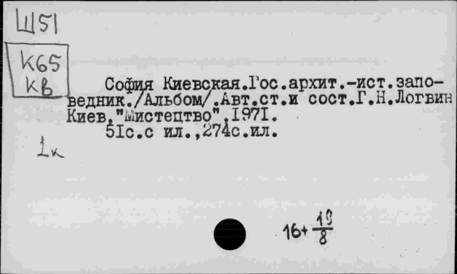 ﻿София Киевская.Гос.архит.-ист.заповедник ./Альбом/.Авт.ст.и сост.Г.Н.Логвин
. (иев."Мистецтво".1971 51с.с ил.,274с.ил